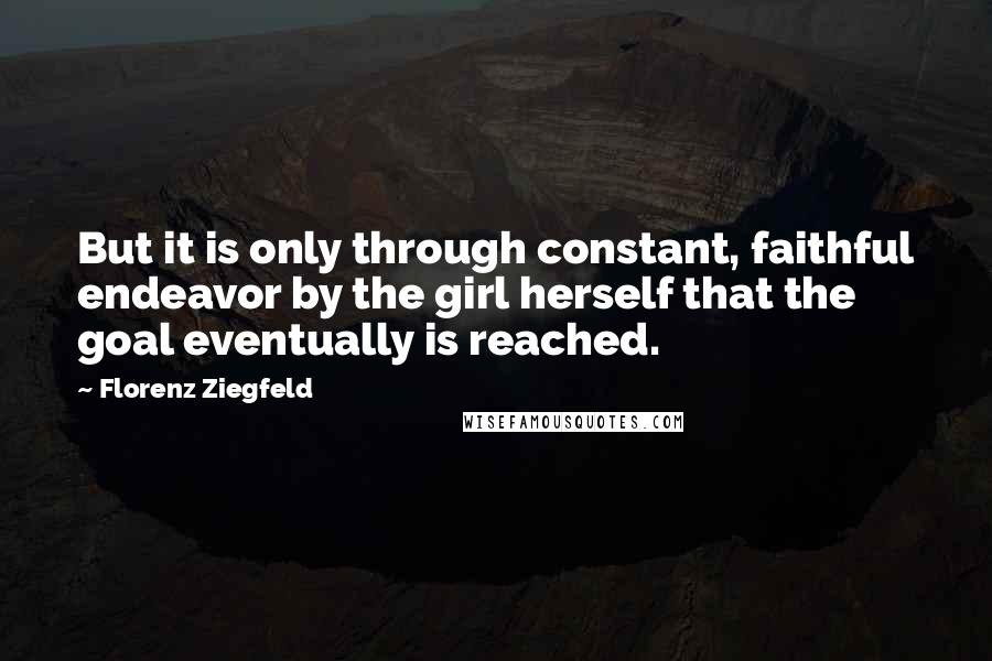 Florenz Ziegfeld Quotes: But it is only through constant, faithful endeavor by the girl herself that the goal eventually is reached.