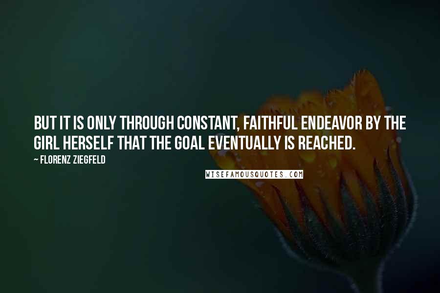 Florenz Ziegfeld Quotes: But it is only through constant, faithful endeavor by the girl herself that the goal eventually is reached.