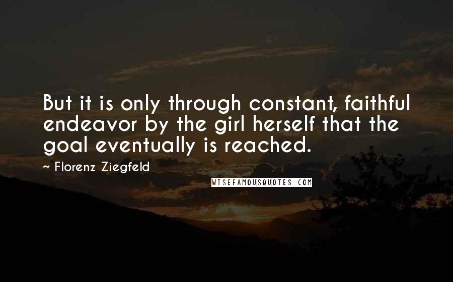 Florenz Ziegfeld Quotes: But it is only through constant, faithful endeavor by the girl herself that the goal eventually is reached.