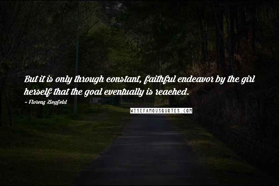 Florenz Ziegfeld Quotes: But it is only through constant, faithful endeavor by the girl herself that the goal eventually is reached.