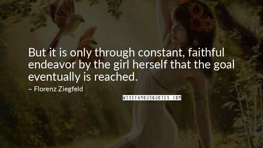 Florenz Ziegfeld Quotes: But it is only through constant, faithful endeavor by the girl herself that the goal eventually is reached.