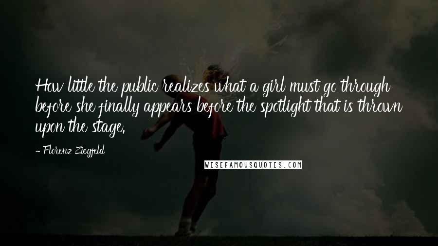 Florenz Ziegfeld Quotes: How little the public realizes what a girl must go through before she finally appears before the spotlight that is thrown upon the stage.