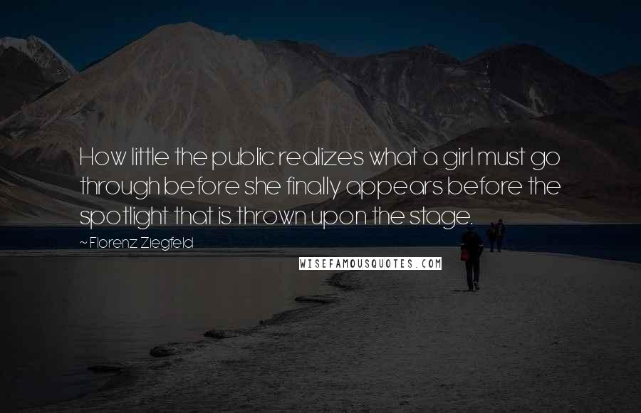 Florenz Ziegfeld Quotes: How little the public realizes what a girl must go through before she finally appears before the spotlight that is thrown upon the stage.