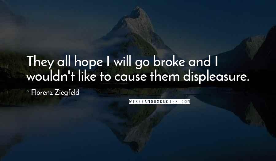 Florenz Ziegfeld Quotes: They all hope I will go broke and I wouldn't like to cause them displeasure.