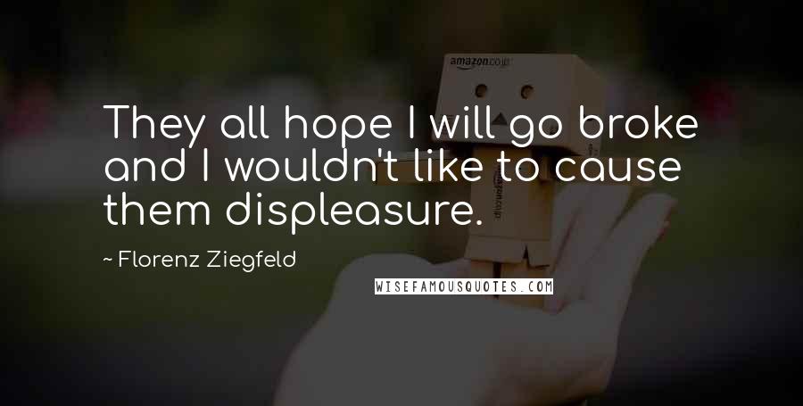 Florenz Ziegfeld Quotes: They all hope I will go broke and I wouldn't like to cause them displeasure.