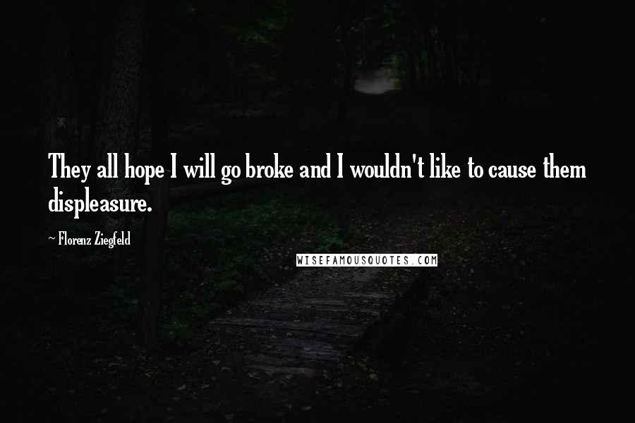 Florenz Ziegfeld Quotes: They all hope I will go broke and I wouldn't like to cause them displeasure.