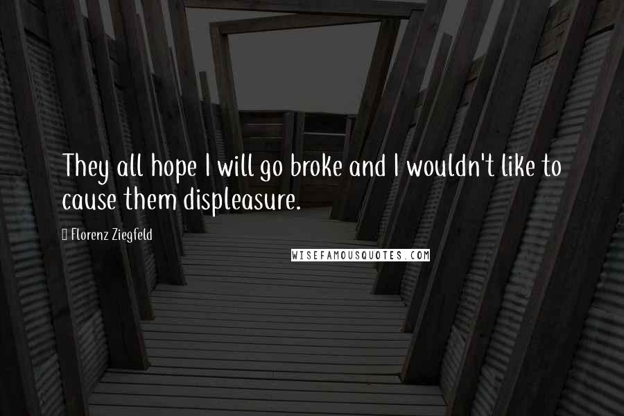 Florenz Ziegfeld Quotes: They all hope I will go broke and I wouldn't like to cause them displeasure.