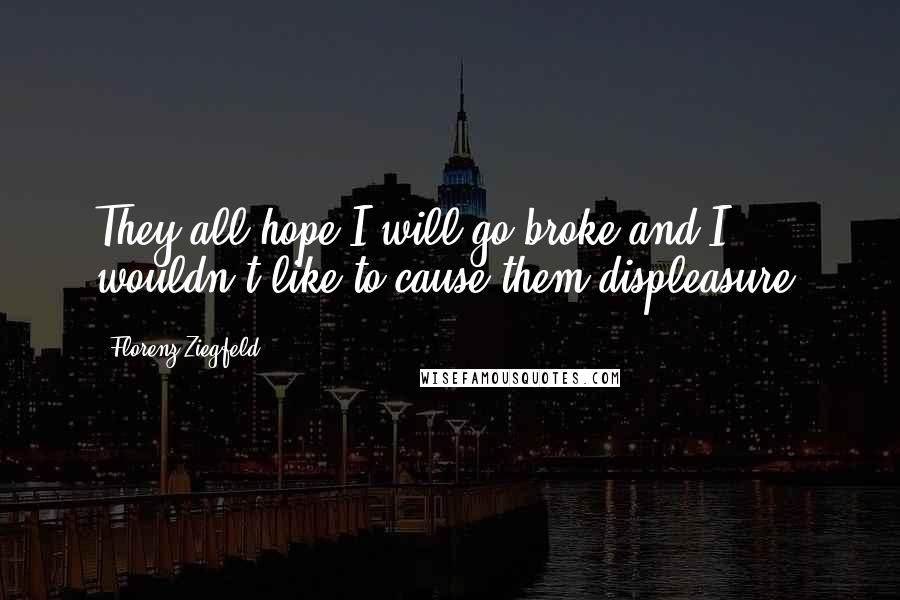 Florenz Ziegfeld Quotes: They all hope I will go broke and I wouldn't like to cause them displeasure.