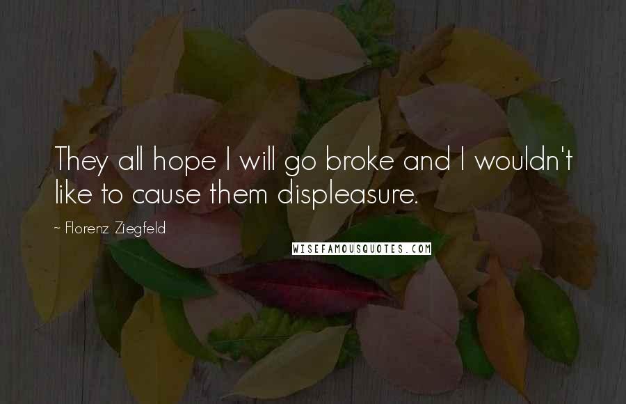 Florenz Ziegfeld Quotes: They all hope I will go broke and I wouldn't like to cause them displeasure.