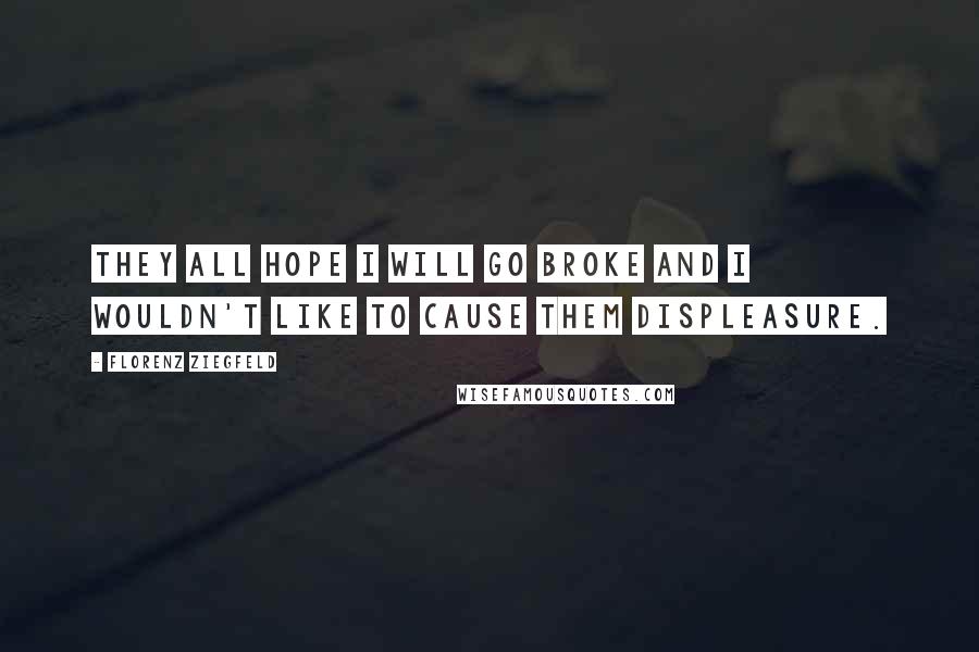 Florenz Ziegfeld Quotes: They all hope I will go broke and I wouldn't like to cause them displeasure.
