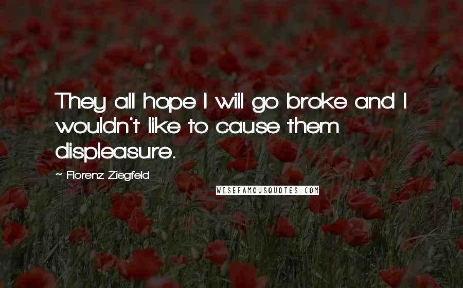 Florenz Ziegfeld Quotes: They all hope I will go broke and I wouldn't like to cause them displeasure.