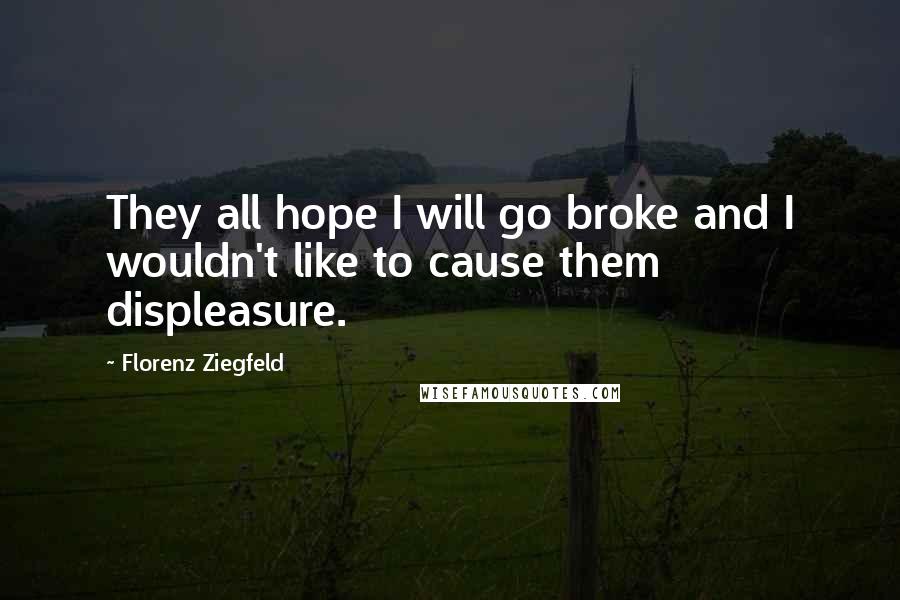 Florenz Ziegfeld Quotes: They all hope I will go broke and I wouldn't like to cause them displeasure.