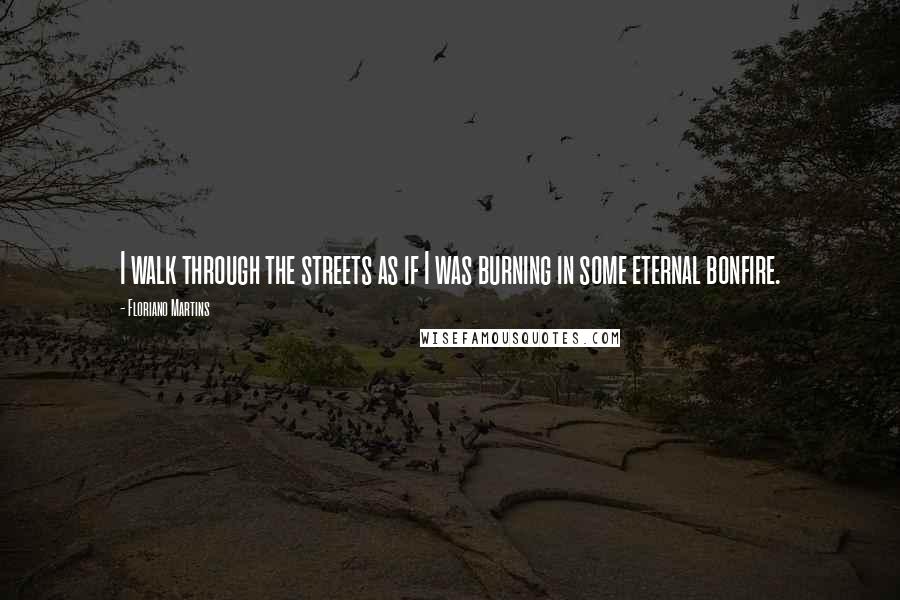 Floriano Martins Quotes: I walk through the streets as if I was burning in some eternal bonfire.