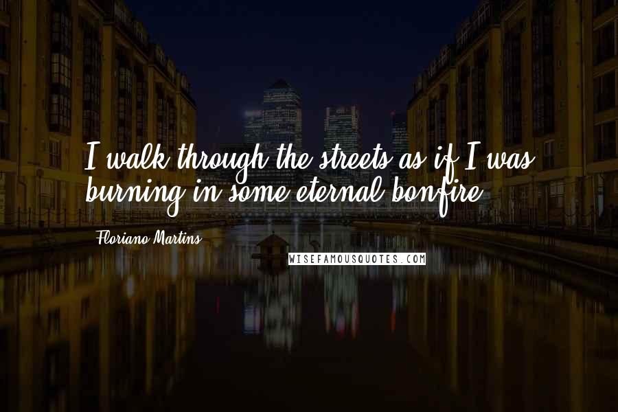 Floriano Martins Quotes: I walk through the streets as if I was burning in some eternal bonfire.