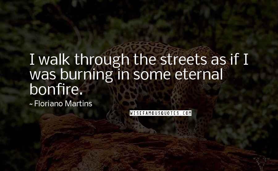 Floriano Martins Quotes: I walk through the streets as if I was burning in some eternal bonfire.