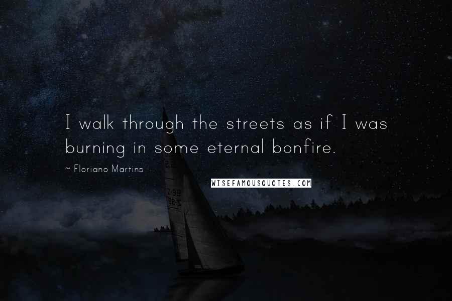 Floriano Martins Quotes: I walk through the streets as if I was burning in some eternal bonfire.