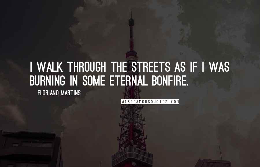 Floriano Martins Quotes: I walk through the streets as if I was burning in some eternal bonfire.