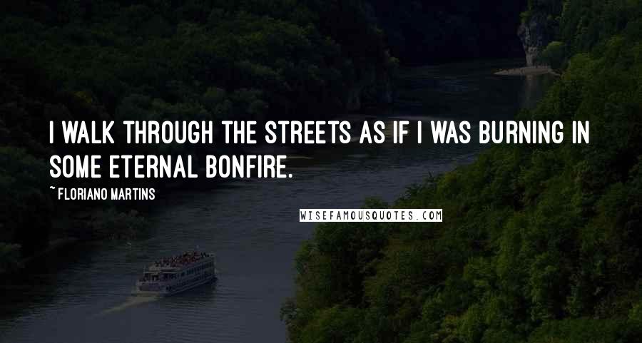 Floriano Martins Quotes: I walk through the streets as if I was burning in some eternal bonfire.