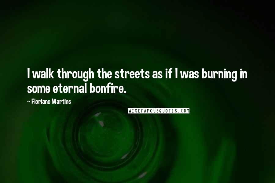 Floriano Martins Quotes: I walk through the streets as if I was burning in some eternal bonfire.