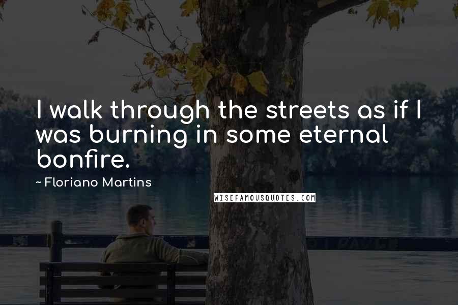 Floriano Martins Quotes: I walk through the streets as if I was burning in some eternal bonfire.