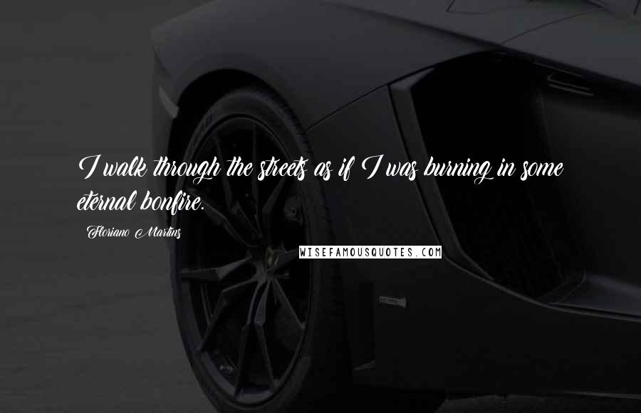 Floriano Martins Quotes: I walk through the streets as if I was burning in some eternal bonfire.