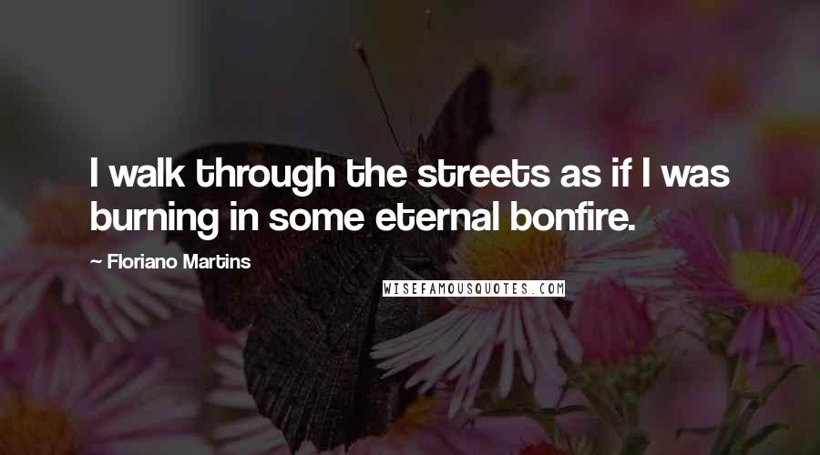 Floriano Martins Quotes: I walk through the streets as if I was burning in some eternal bonfire.