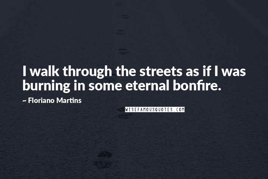 Floriano Martins Quotes: I walk through the streets as if I was burning in some eternal bonfire.