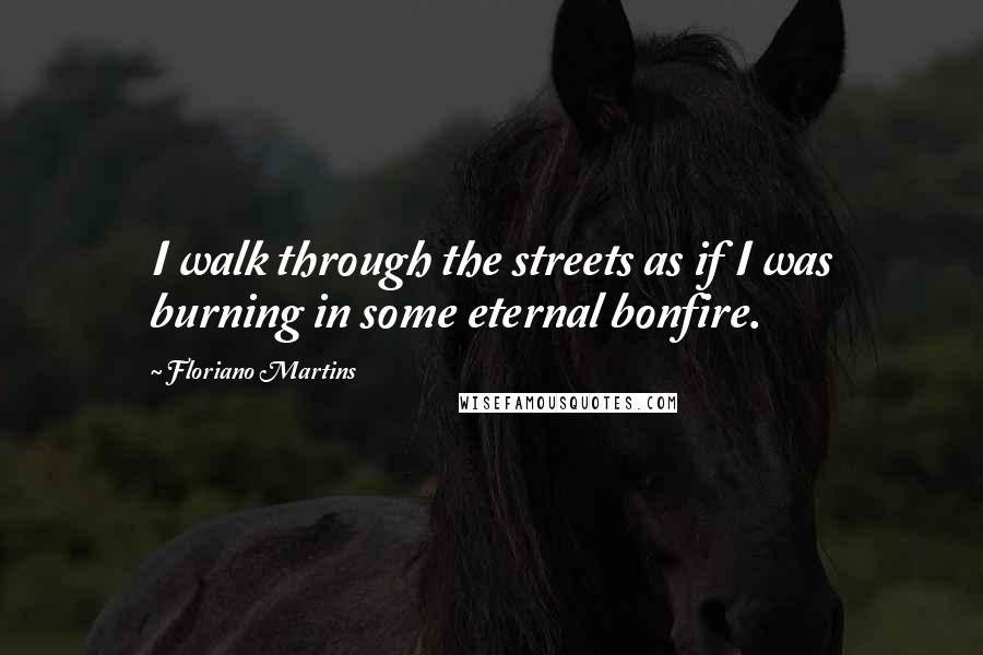 Floriano Martins Quotes: I walk through the streets as if I was burning in some eternal bonfire.