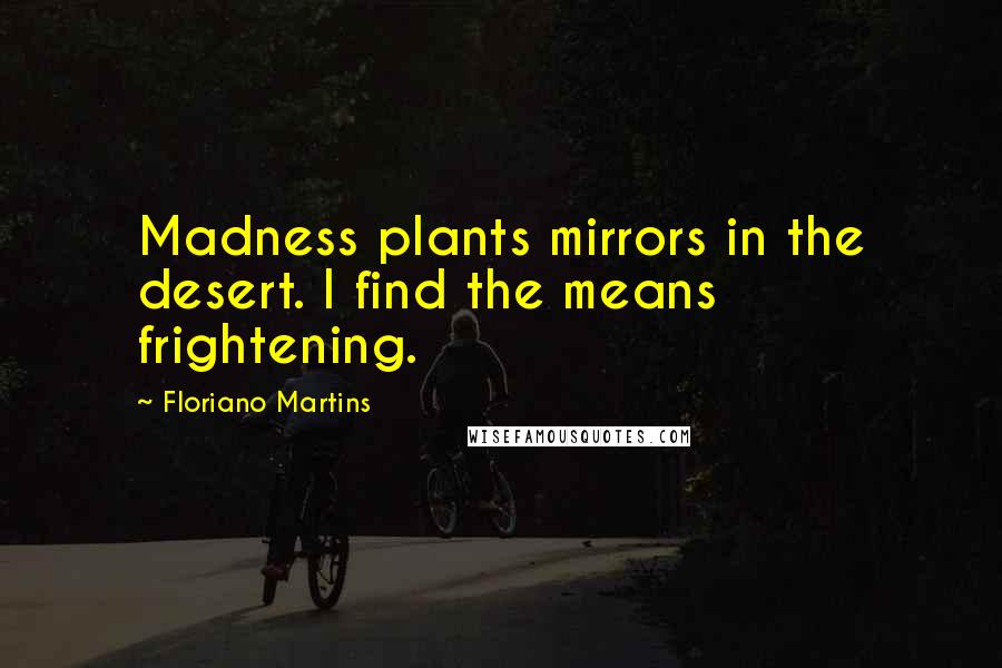 Floriano Martins Quotes: Madness plants mirrors in the desert. I find the means frightening.