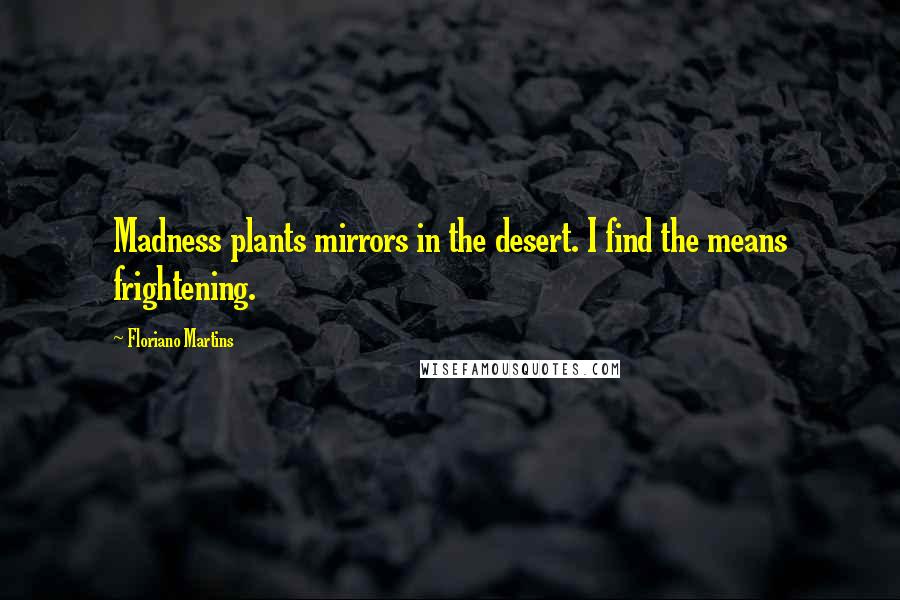 Floriano Martins Quotes: Madness plants mirrors in the desert. I find the means frightening.