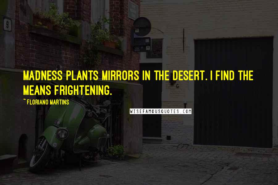 Floriano Martins Quotes: Madness plants mirrors in the desert. I find the means frightening.