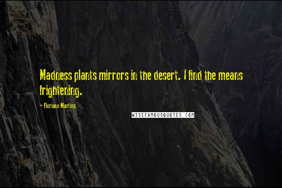 Floriano Martins Quotes: Madness plants mirrors in the desert. I find the means frightening.