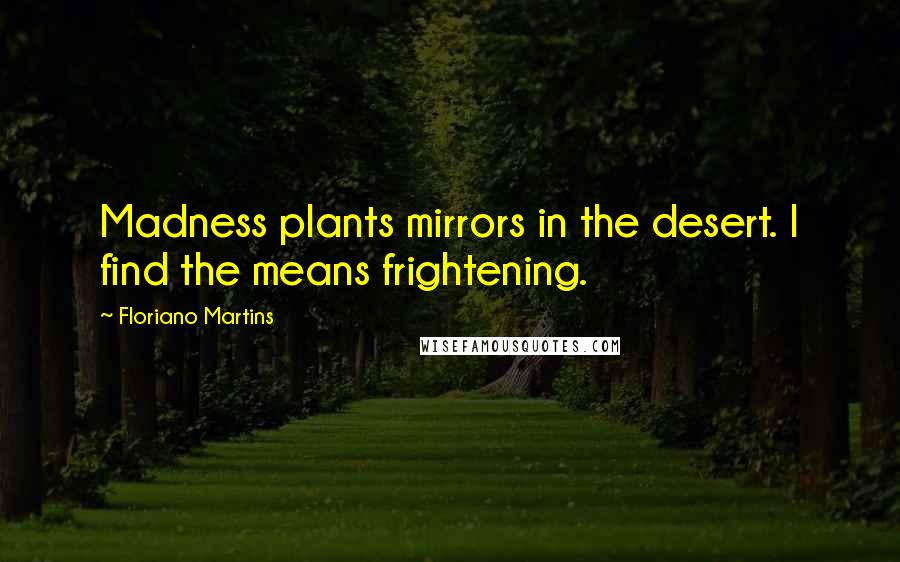 Floriano Martins Quotes: Madness plants mirrors in the desert. I find the means frightening.