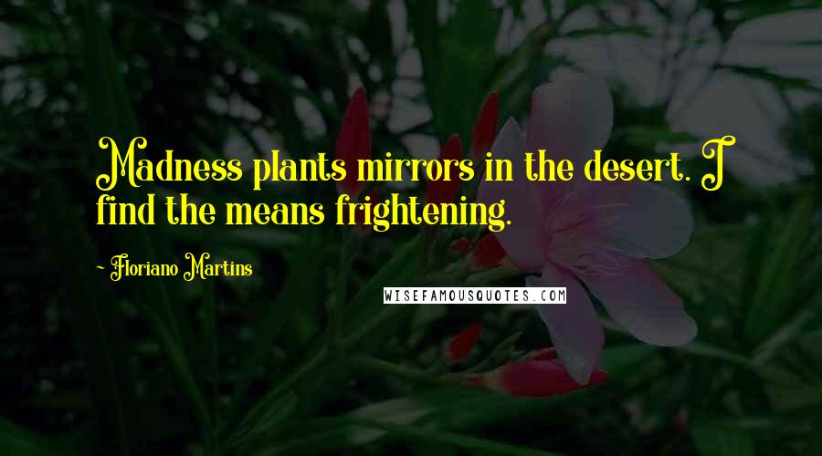 Floriano Martins Quotes: Madness plants mirrors in the desert. I find the means frightening.