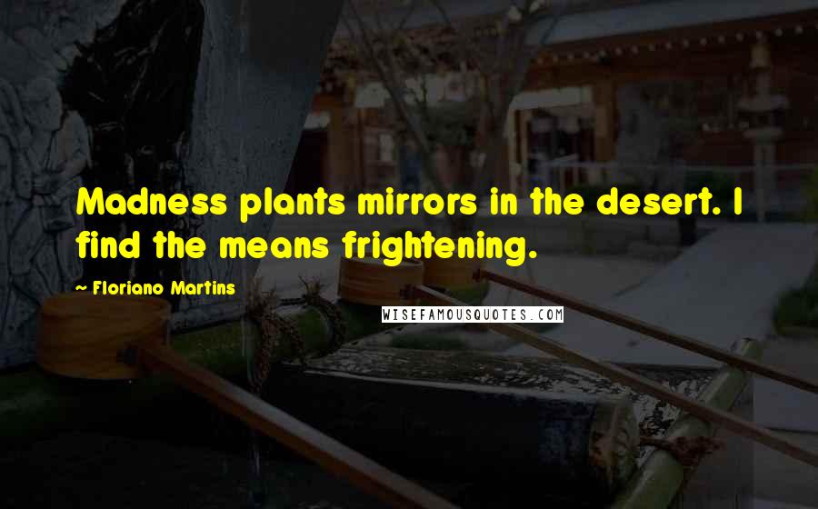 Floriano Martins Quotes: Madness plants mirrors in the desert. I find the means frightening.