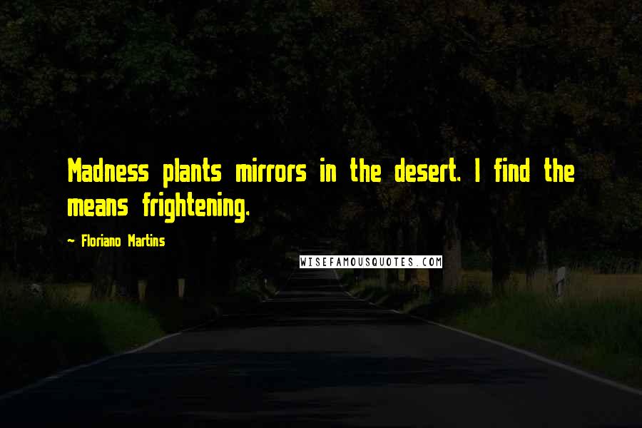 Floriano Martins Quotes: Madness plants mirrors in the desert. I find the means frightening.