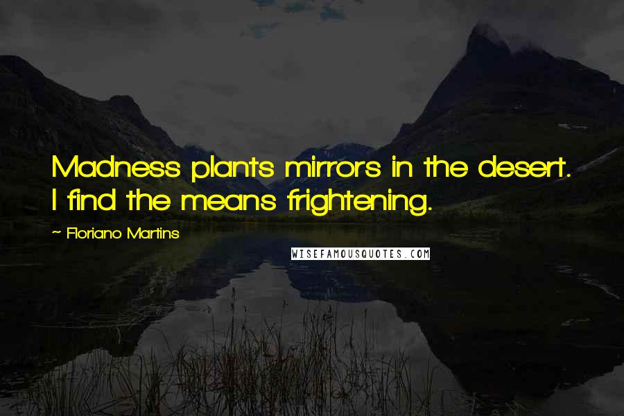 Floriano Martins Quotes: Madness plants mirrors in the desert. I find the means frightening.