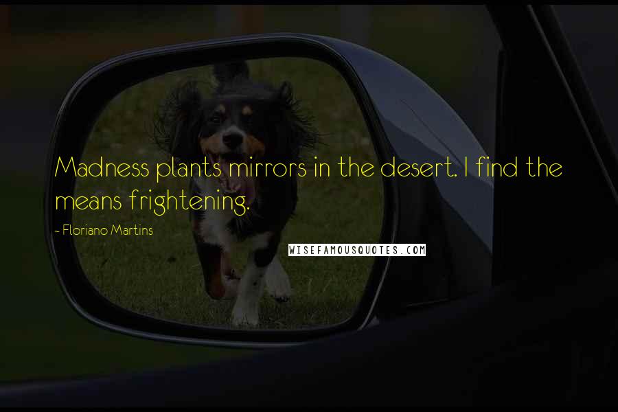 Floriano Martins Quotes: Madness plants mirrors in the desert. I find the means frightening.