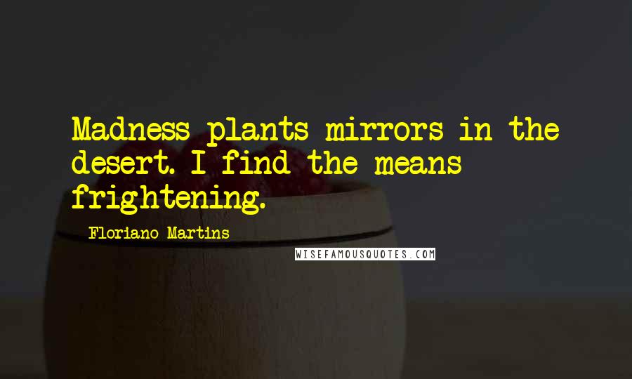 Floriano Martins Quotes: Madness plants mirrors in the desert. I find the means frightening.