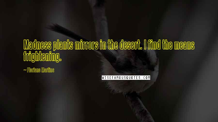 Floriano Martins Quotes: Madness plants mirrors in the desert. I find the means frightening.