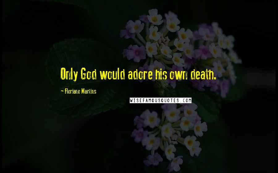 Floriano Martins Quotes: Only God would adore his own death.