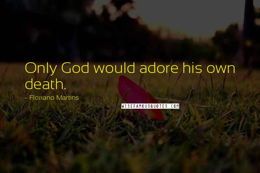 Floriano Martins Quotes: Only God would adore his own death.