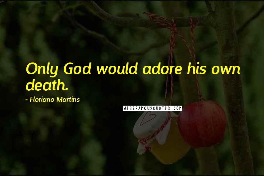 Floriano Martins Quotes: Only God would adore his own death.