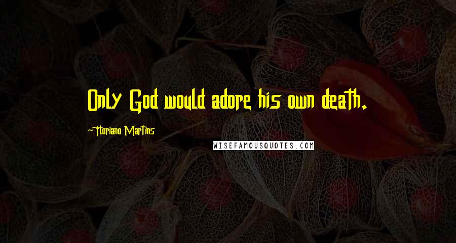 Floriano Martins Quotes: Only God would adore his own death.