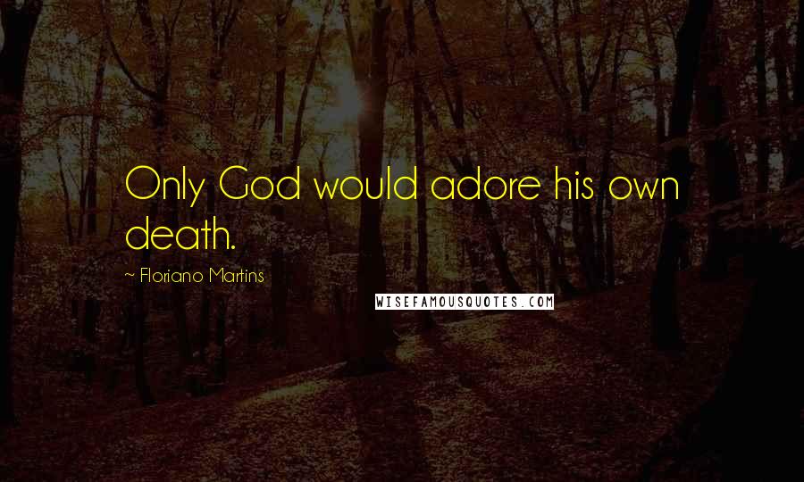 Floriano Martins Quotes: Only God would adore his own death.