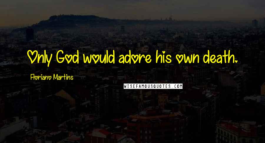 Floriano Martins Quotes: Only God would adore his own death.