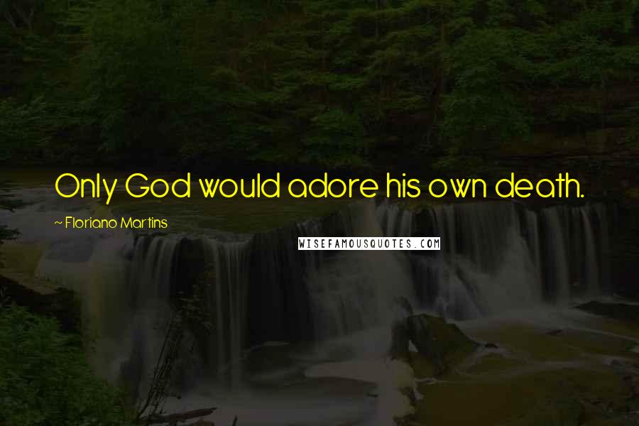 Floriano Martins Quotes: Only God would adore his own death.