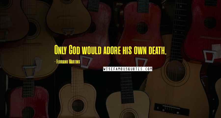 Floriano Martins Quotes: Only God would adore his own death.