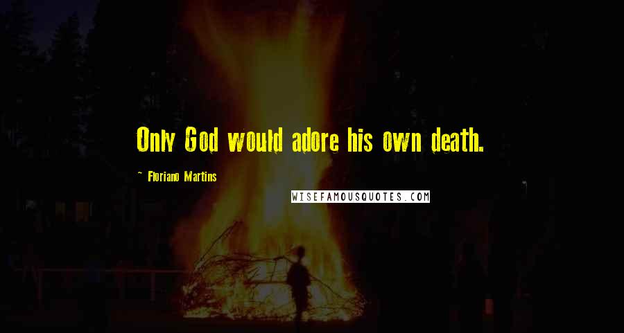 Floriano Martins Quotes: Only God would adore his own death.