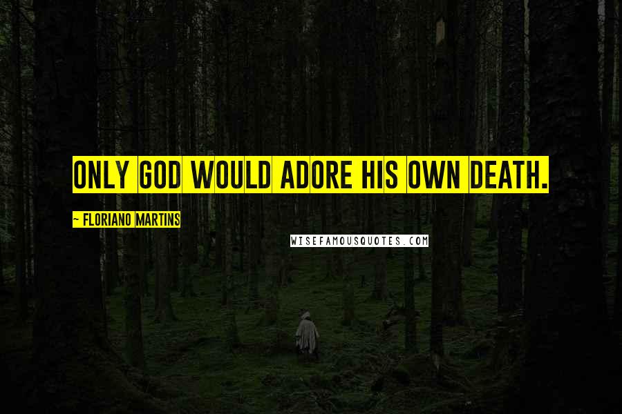 Floriano Martins Quotes: Only God would adore his own death.